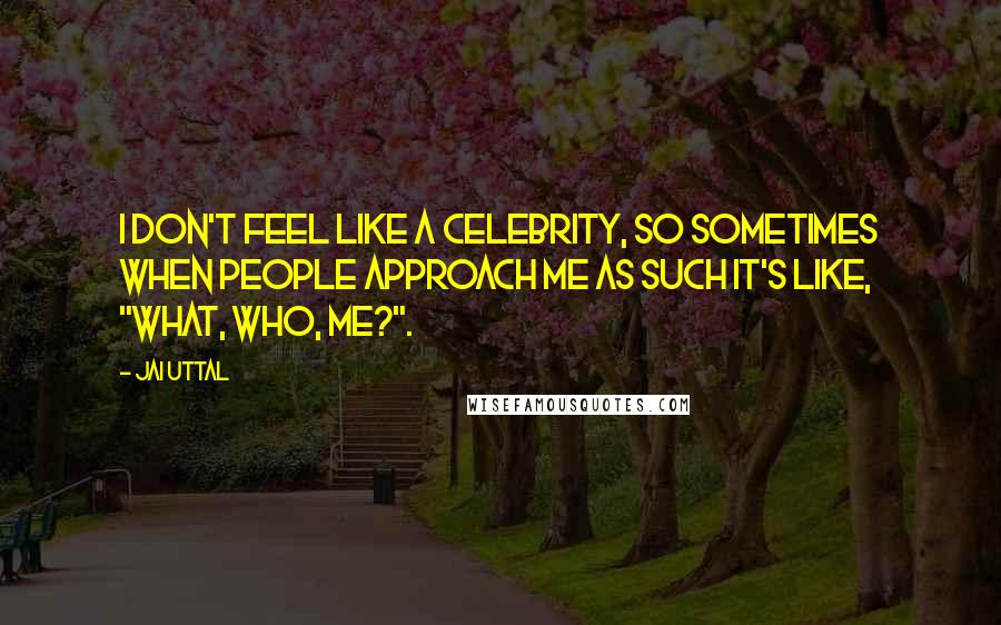 Jai Uttal Quotes: I don't feel like a celebrity, so sometimes when people approach me as such it's like, "What, who, me?".