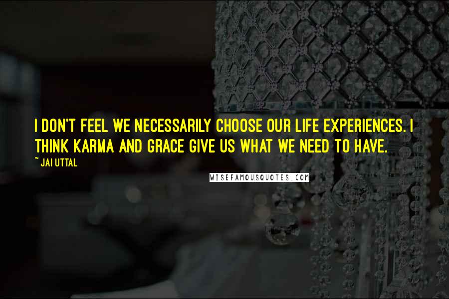 Jai Uttal Quotes: I don't feel we necessarily choose our life experiences. I think karma and grace give us what we need to have.