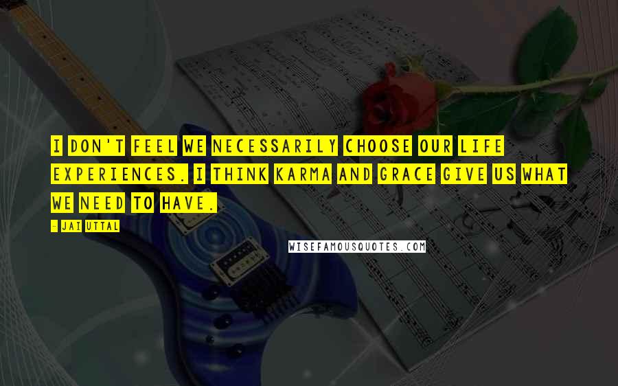 Jai Uttal Quotes: I don't feel we necessarily choose our life experiences. I think karma and grace give us what we need to have.