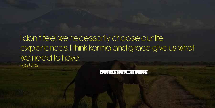 Jai Uttal Quotes: I don't feel we necessarily choose our life experiences. I think karma and grace give us what we need to have.