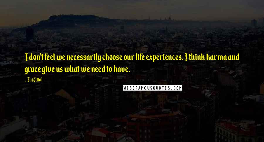 Jai Uttal Quotes: I don't feel we necessarily choose our life experiences. I think karma and grace give us what we need to have.