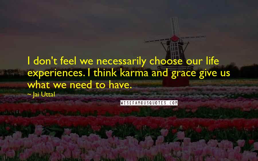 Jai Uttal Quotes: I don't feel we necessarily choose our life experiences. I think karma and grace give us what we need to have.