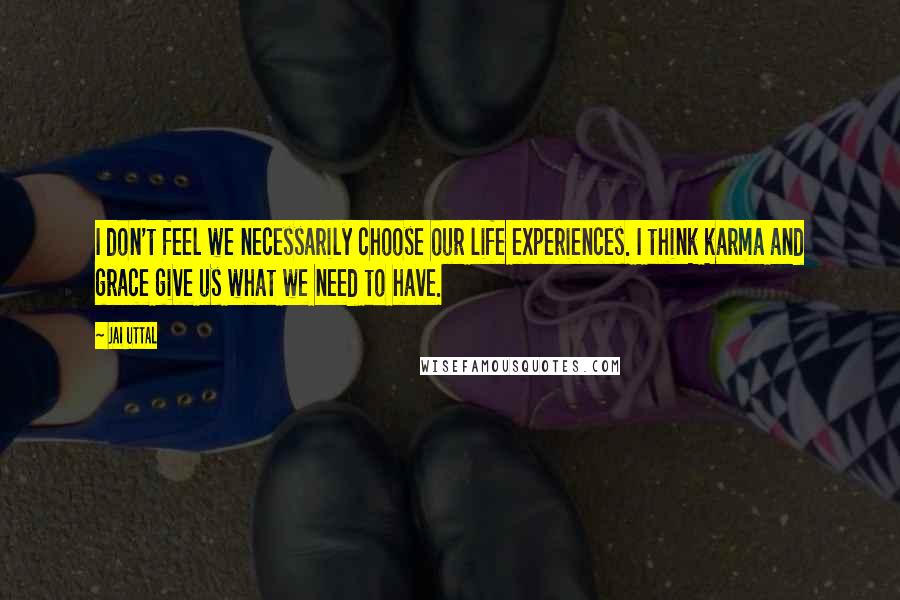 Jai Uttal Quotes: I don't feel we necessarily choose our life experiences. I think karma and grace give us what we need to have.