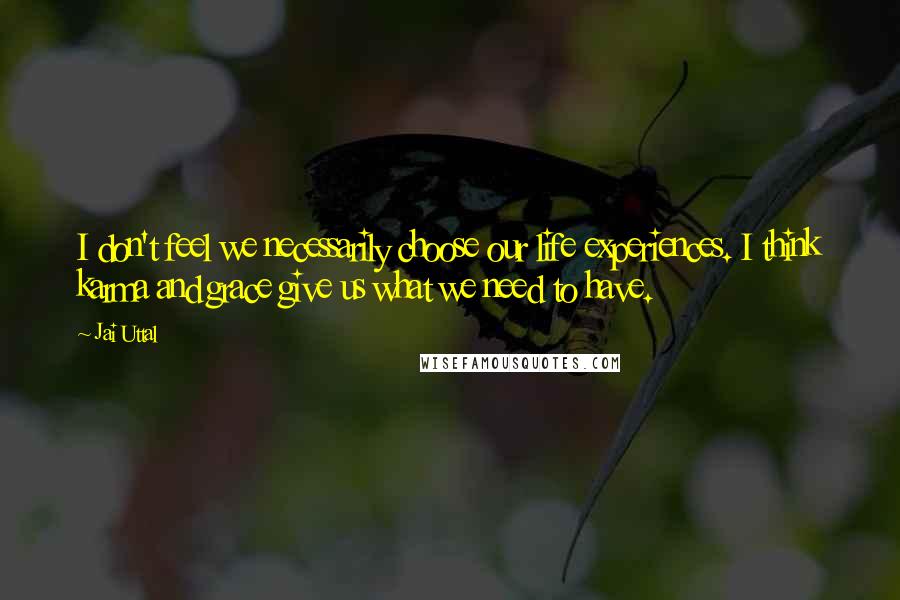 Jai Uttal Quotes: I don't feel we necessarily choose our life experiences. I think karma and grace give us what we need to have.