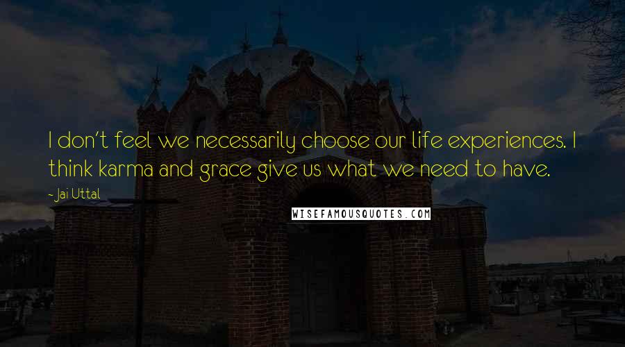 Jai Uttal Quotes: I don't feel we necessarily choose our life experiences. I think karma and grace give us what we need to have.