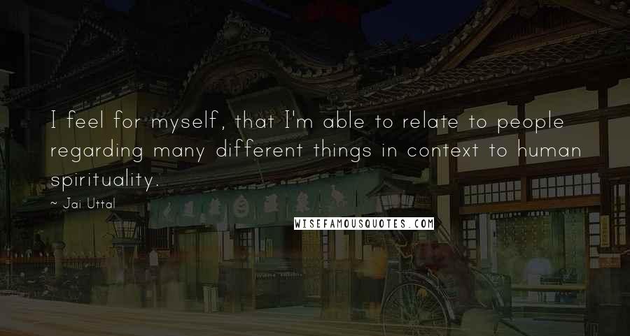 Jai Uttal Quotes: I feel for myself, that I'm able to relate to people regarding many different things in context to human spirituality.