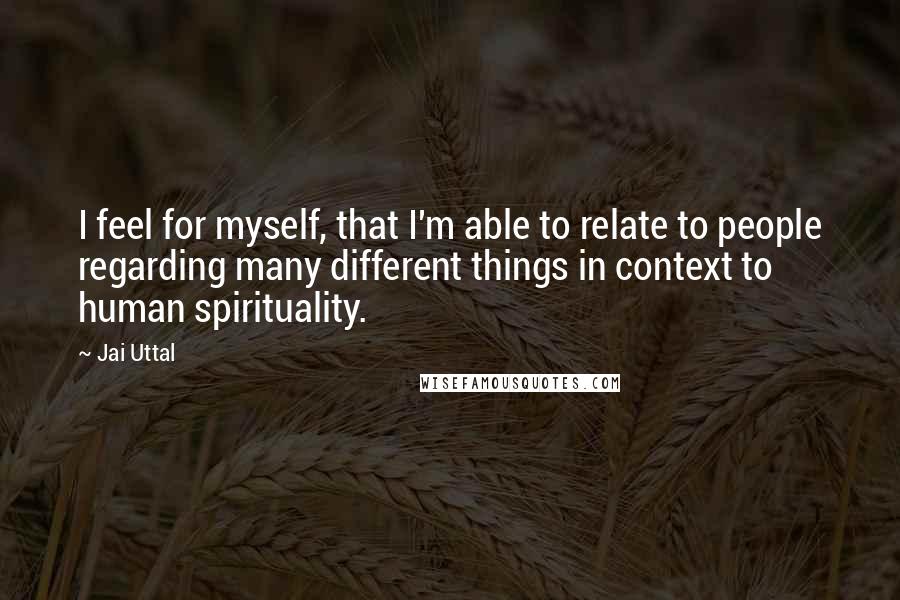 Jai Uttal Quotes: I feel for myself, that I'm able to relate to people regarding many different things in context to human spirituality.