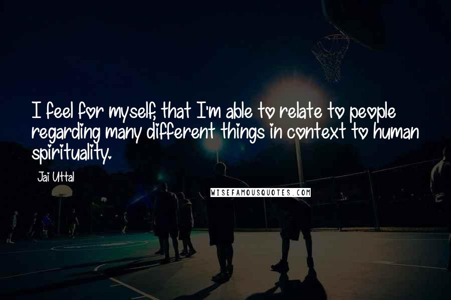 Jai Uttal Quotes: I feel for myself, that I'm able to relate to people regarding many different things in context to human spirituality.
