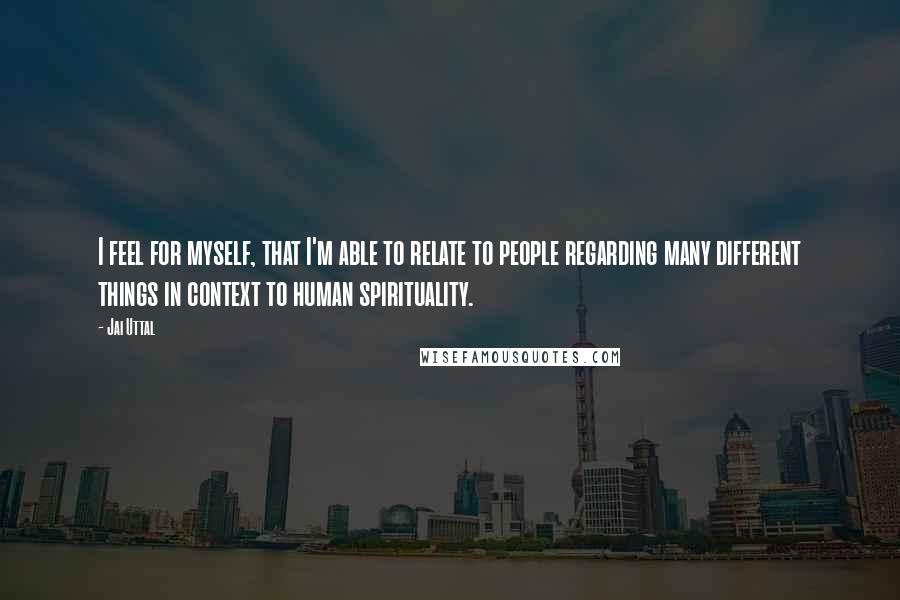 Jai Uttal Quotes: I feel for myself, that I'm able to relate to people regarding many different things in context to human spirituality.