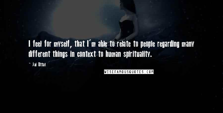 Jai Uttal Quotes: I feel for myself, that I'm able to relate to people regarding many different things in context to human spirituality.