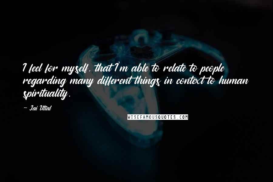 Jai Uttal Quotes: I feel for myself, that I'm able to relate to people regarding many different things in context to human spirituality.