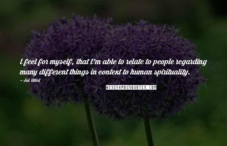 Jai Uttal Quotes: I feel for myself, that I'm able to relate to people regarding many different things in context to human spirituality.