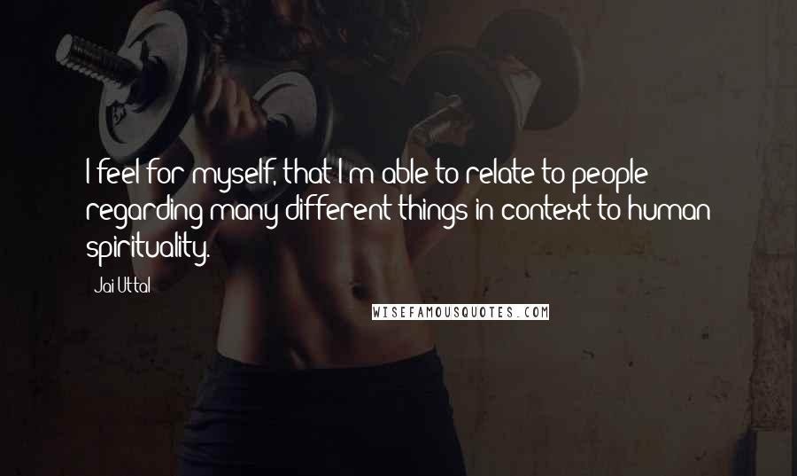 Jai Uttal Quotes: I feel for myself, that I'm able to relate to people regarding many different things in context to human spirituality.