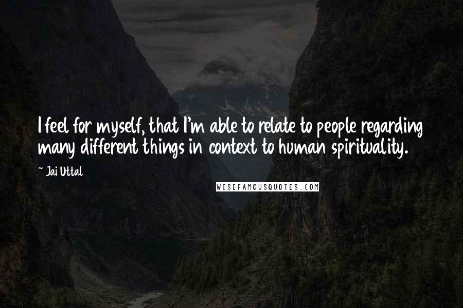 Jai Uttal Quotes: I feel for myself, that I'm able to relate to people regarding many different things in context to human spirituality.