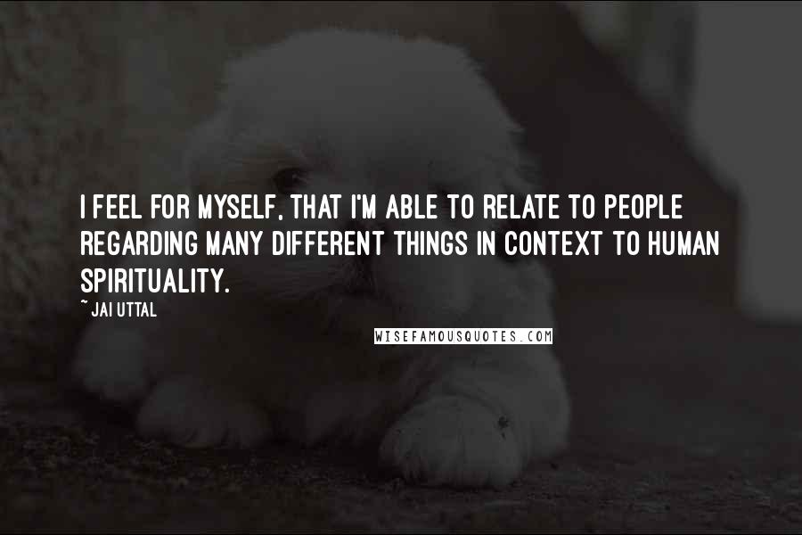 Jai Uttal Quotes: I feel for myself, that I'm able to relate to people regarding many different things in context to human spirituality.