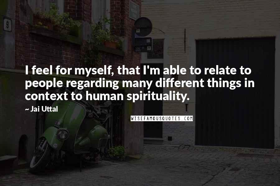 Jai Uttal Quotes: I feel for myself, that I'm able to relate to people regarding many different things in context to human spirituality.