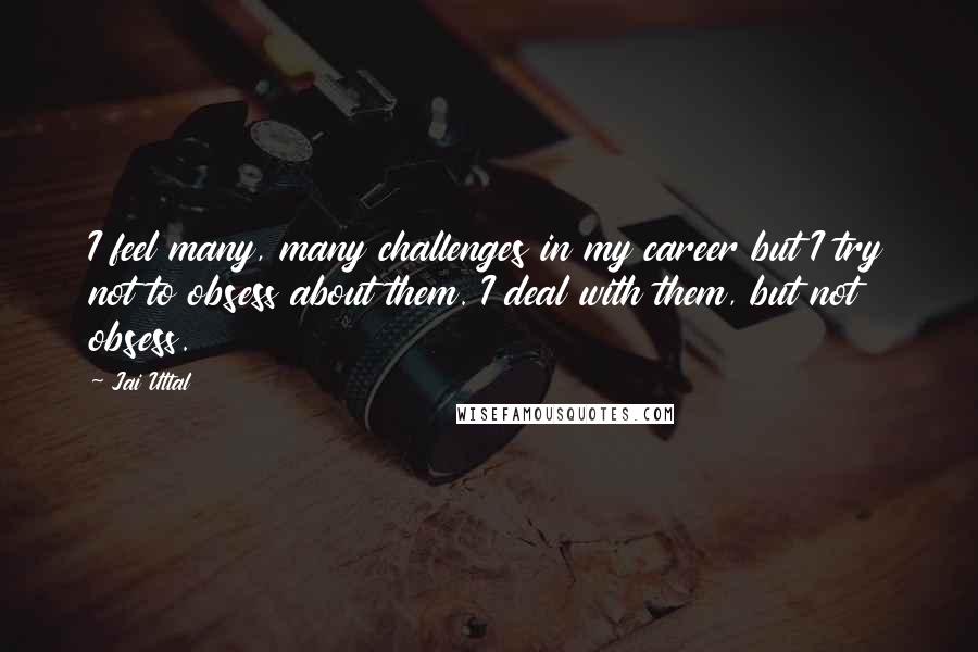 Jai Uttal Quotes: I feel many, many challenges in my career but I try not to obsess about them. I deal with them, but not obsess.