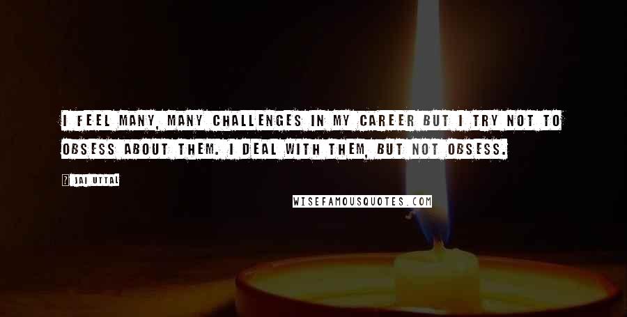 Jai Uttal Quotes: I feel many, many challenges in my career but I try not to obsess about them. I deal with them, but not obsess.