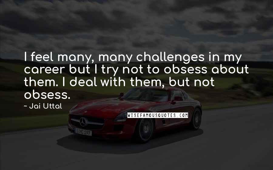 Jai Uttal Quotes: I feel many, many challenges in my career but I try not to obsess about them. I deal with them, but not obsess.