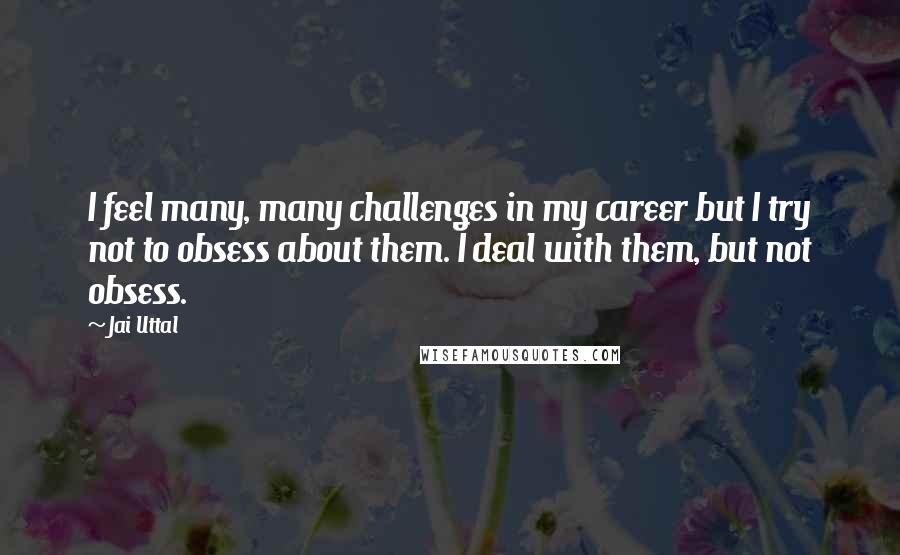 Jai Uttal Quotes: I feel many, many challenges in my career but I try not to obsess about them. I deal with them, but not obsess.