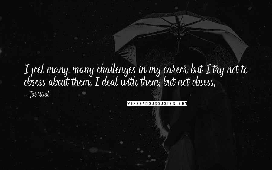 Jai Uttal Quotes: I feel many, many challenges in my career but I try not to obsess about them. I deal with them, but not obsess.