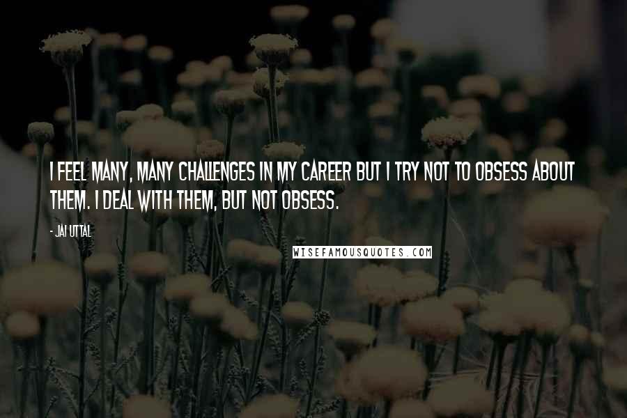 Jai Uttal Quotes: I feel many, many challenges in my career but I try not to obsess about them. I deal with them, but not obsess.