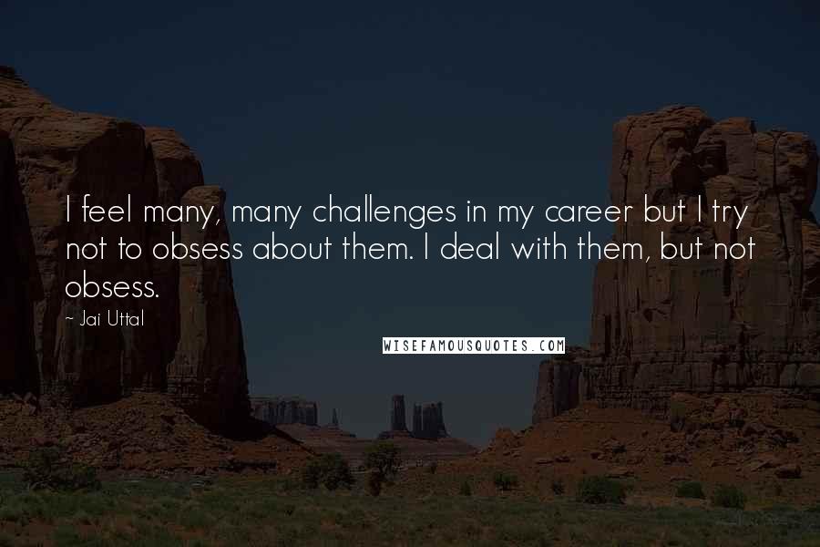 Jai Uttal Quotes: I feel many, many challenges in my career but I try not to obsess about them. I deal with them, but not obsess.