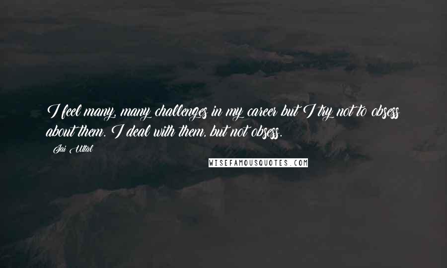 Jai Uttal Quotes: I feel many, many challenges in my career but I try not to obsess about them. I deal with them, but not obsess.