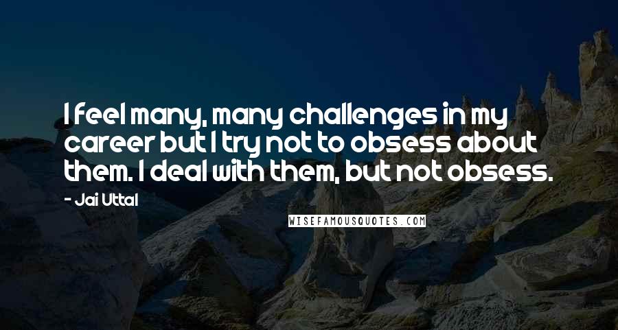 Jai Uttal Quotes: I feel many, many challenges in my career but I try not to obsess about them. I deal with them, but not obsess.