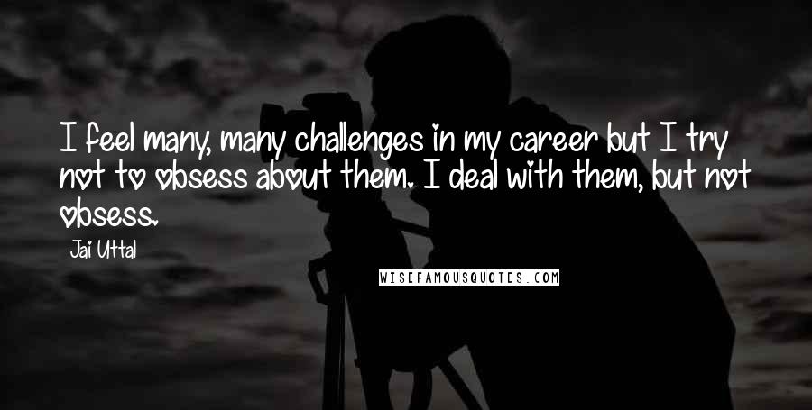 Jai Uttal Quotes: I feel many, many challenges in my career but I try not to obsess about them. I deal with them, but not obsess.