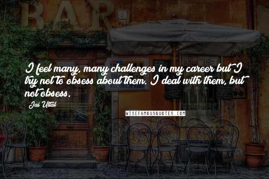 Jai Uttal Quotes: I feel many, many challenges in my career but I try not to obsess about them. I deal with them, but not obsess.