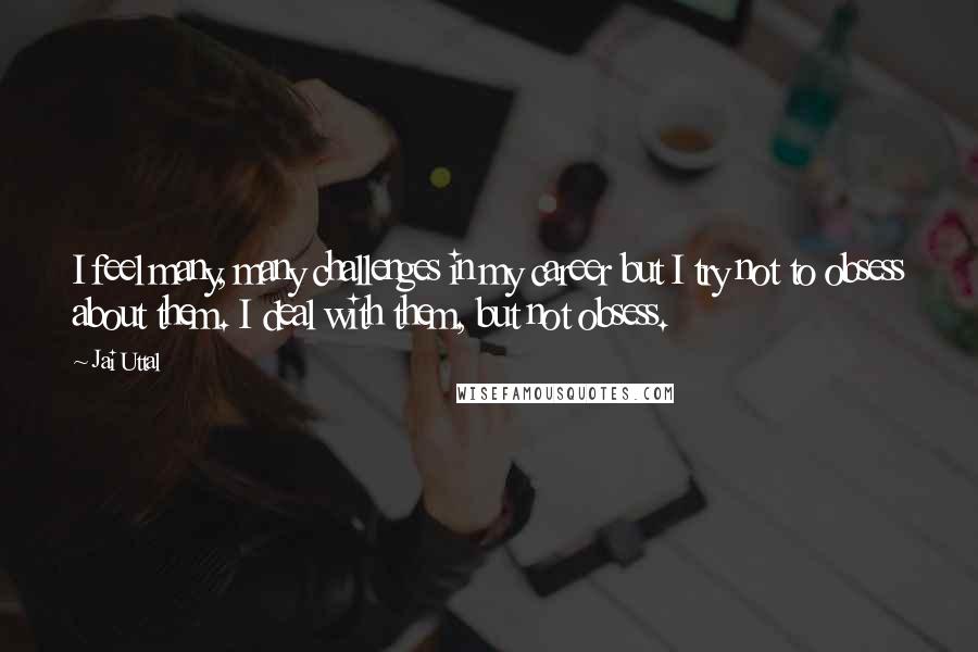 Jai Uttal Quotes: I feel many, many challenges in my career but I try not to obsess about them. I deal with them, but not obsess.