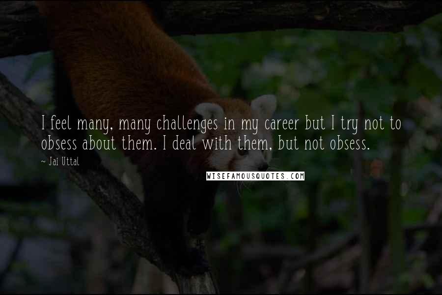 Jai Uttal Quotes: I feel many, many challenges in my career but I try not to obsess about them. I deal with them, but not obsess.