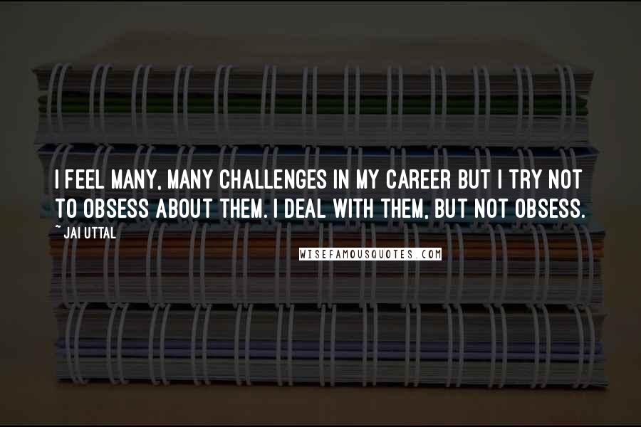 Jai Uttal Quotes: I feel many, many challenges in my career but I try not to obsess about them. I deal with them, but not obsess.