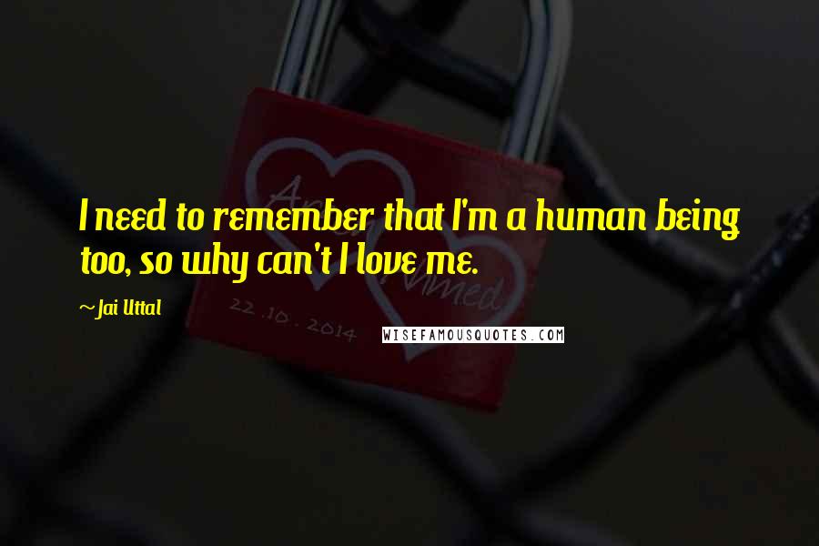 Jai Uttal Quotes: I need to remember that I'm a human being too, so why can't I love me.