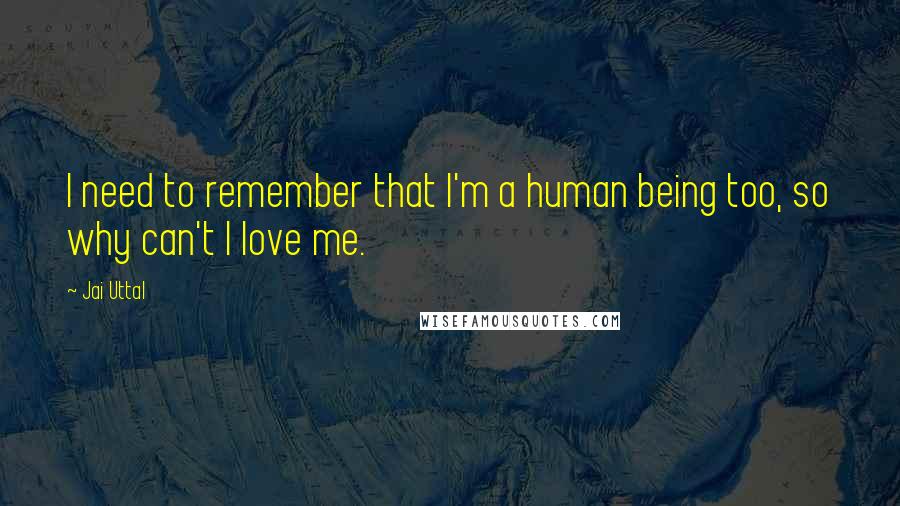 Jai Uttal Quotes: I need to remember that I'm a human being too, so why can't I love me.