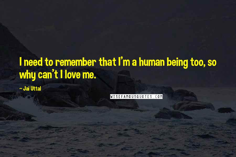 Jai Uttal Quotes: I need to remember that I'm a human being too, so why can't I love me.