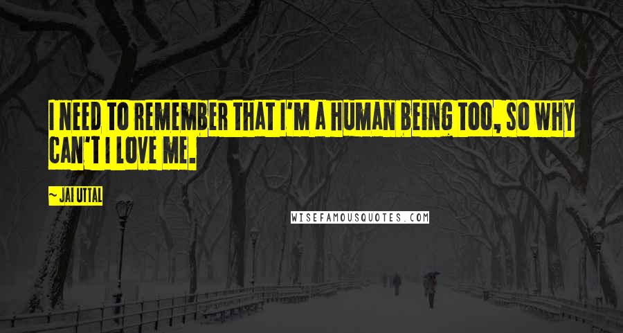 Jai Uttal Quotes: I need to remember that I'm a human being too, so why can't I love me.