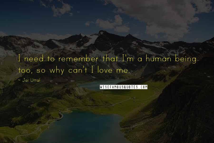 Jai Uttal Quotes: I need to remember that I'm a human being too, so why can't I love me.