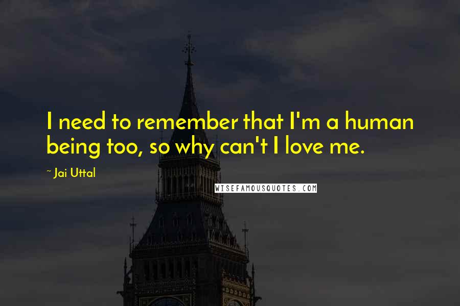 Jai Uttal Quotes: I need to remember that I'm a human being too, so why can't I love me.