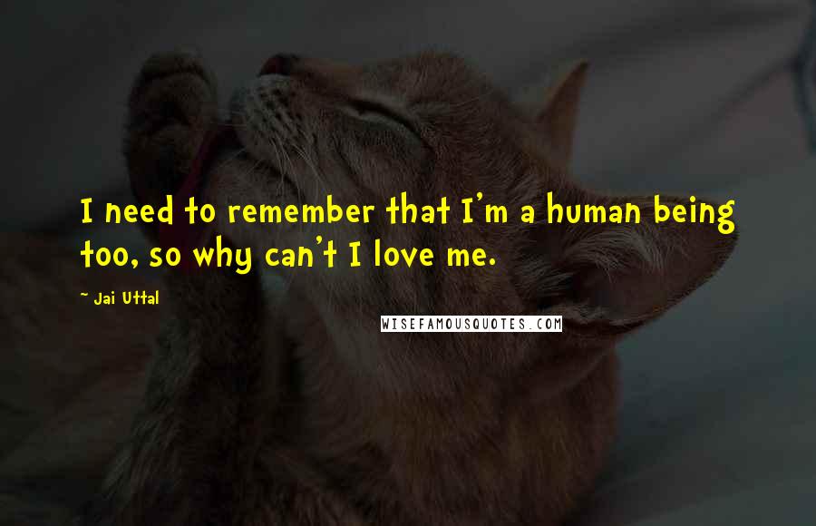 Jai Uttal Quotes: I need to remember that I'm a human being too, so why can't I love me.