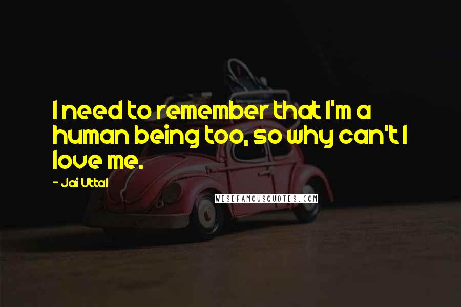 Jai Uttal Quotes: I need to remember that I'm a human being too, so why can't I love me.