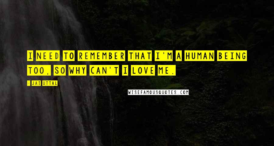 Jai Uttal Quotes: I need to remember that I'm a human being too, so why can't I love me.