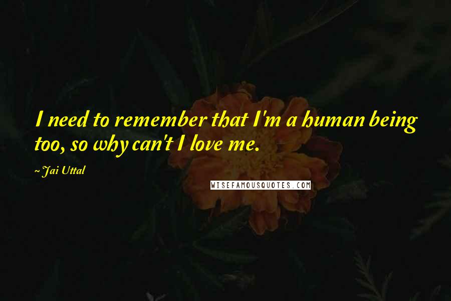 Jai Uttal Quotes: I need to remember that I'm a human being too, so why can't I love me.