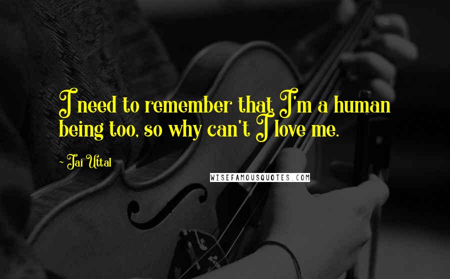 Jai Uttal Quotes: I need to remember that I'm a human being too, so why can't I love me.