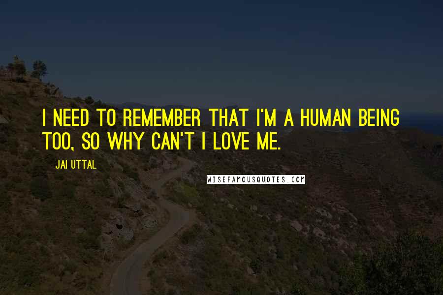 Jai Uttal Quotes: I need to remember that I'm a human being too, so why can't I love me.
