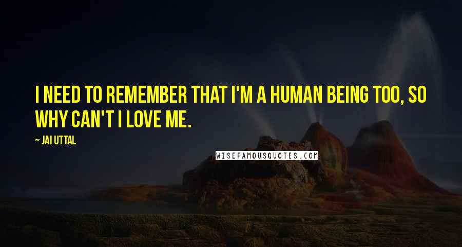 Jai Uttal Quotes: I need to remember that I'm a human being too, so why can't I love me.