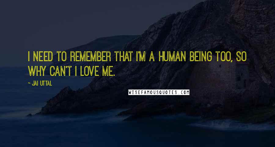 Jai Uttal Quotes: I need to remember that I'm a human being too, so why can't I love me.