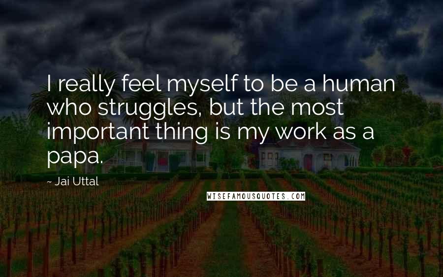 Jai Uttal Quotes: I really feel myself to be a human who struggles, but the most important thing is my work as a papa.