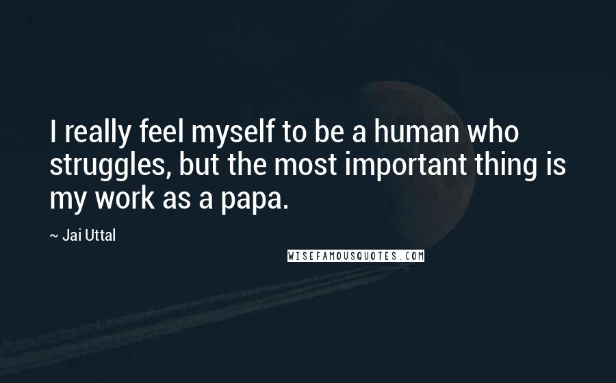 Jai Uttal Quotes: I really feel myself to be a human who struggles, but the most important thing is my work as a papa.